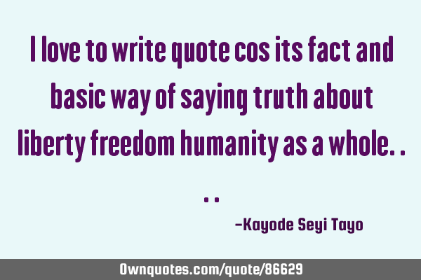 I love to write quote cos its fact and basic way of saying truth about liberty freedom humanity as