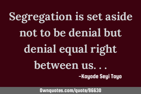 Segregation is set aside not to be denial but denial equal right between