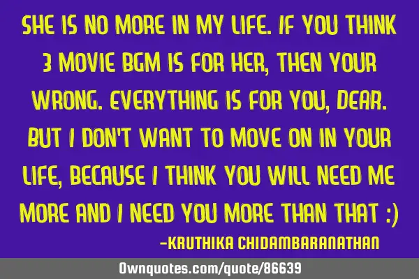 She is no more in my life.If you think 3 movie bgm is for her,then your wrong.Everything is for you,