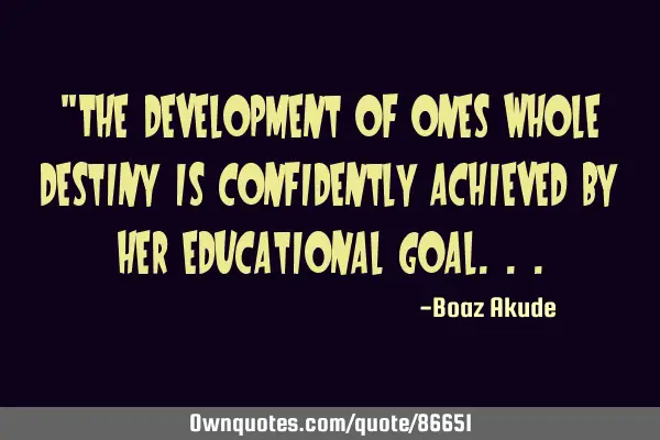 "The development of ones whole destiny is confidently achieved by her educational
