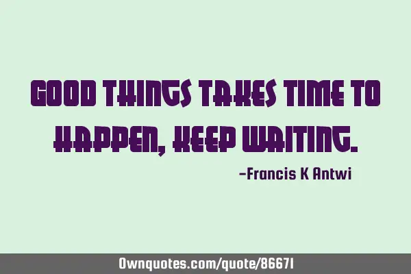 Good things takes time to happen,keep