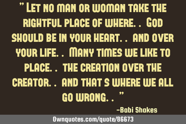 " Let no man or woman take the rightful place of where.. God should be in your heart.. and over