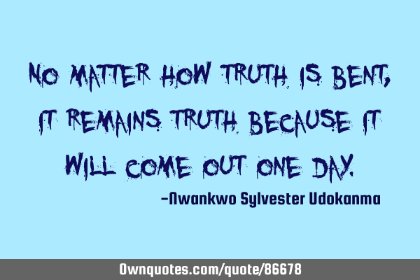 No matter how truth is bent, it remains truth because it will come out one