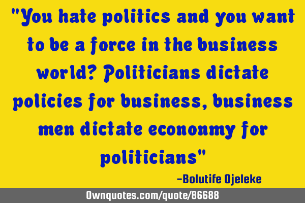 "You hate politics and you want to be a force in the business world? Politicians dictate policies