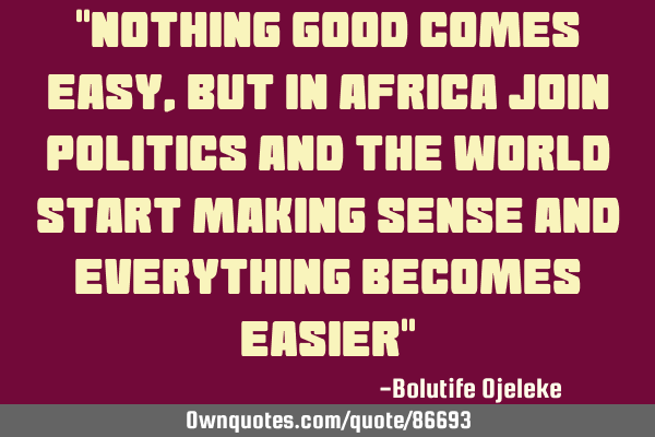"Nothing good comes easy, but in africa join politics and the world start making sense and