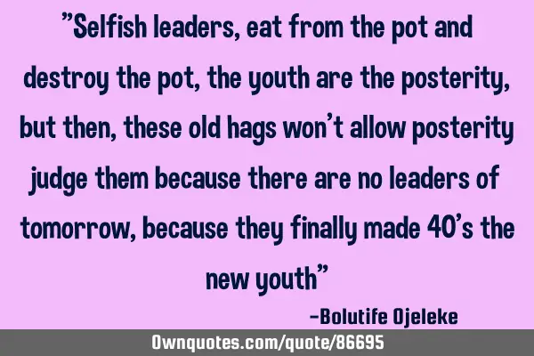 "Selfish leaders, eat from the pot and destroy the pot, the youth are the posterity, but then,