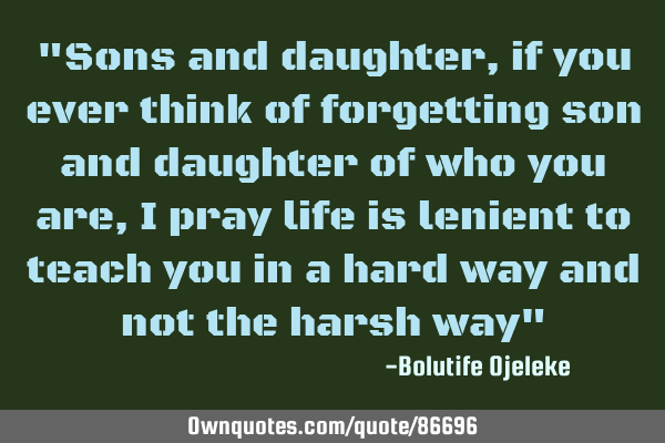 "Sons and daughter, if you ever think of forgetting son and daughter of who you are, I pray life is