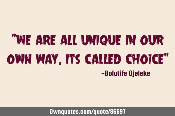 "we are all unique in our own way, its called choice"