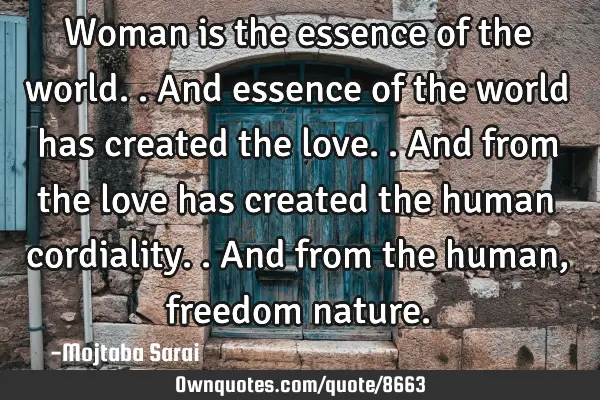 Woman is the essence of the world.. And essence of the world has created the love.. And from the