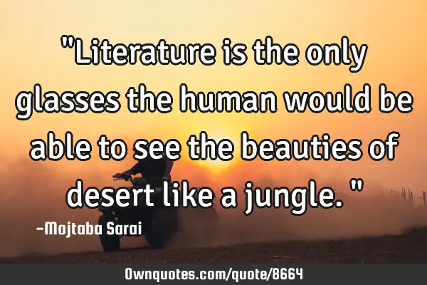 "Literature is the only glasses the human would be able to see the beauties of desert like a