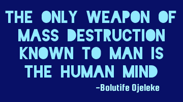 The only weapon of mass destruction known to man is the human mind