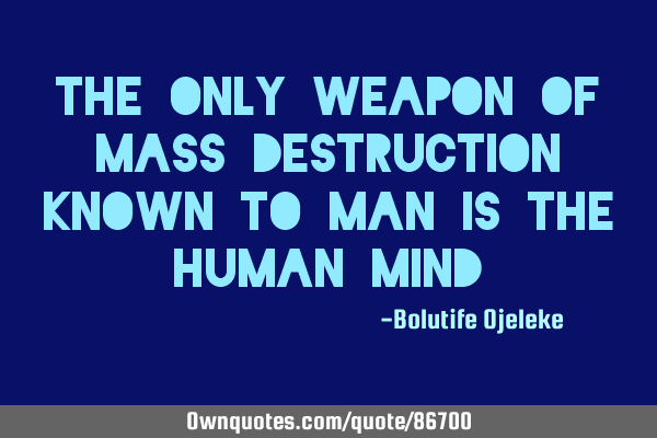 The only weapon of mass destruction known to man is the human