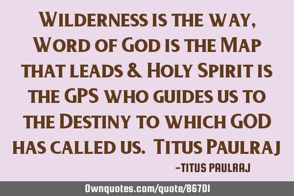 Wilderness is the way, Word of God is the Map that leads & Holy Spirit is the GPS who guides us to