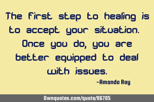 The first step to healing is to accept your situation. Once you do, you are better equipped to deal