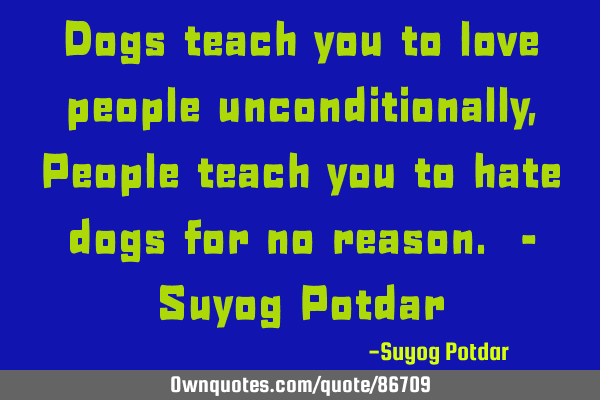 Dogs teach you to love people unconditionally, People teach you to hate dogs for no reason. - Suyog