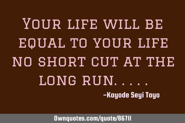 Your life will be equal to your life no short cut at the long
