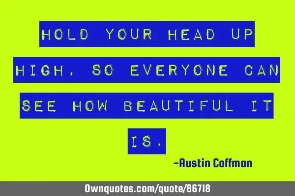 Hold your head up high, so everyone can see how beautiful it