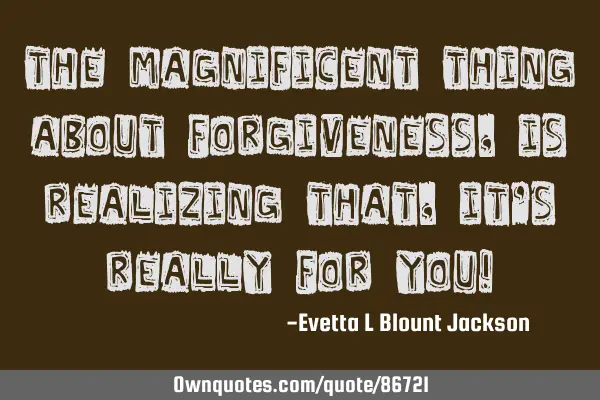 The magnificent thing about FORGIVENESS, is realizing that, it