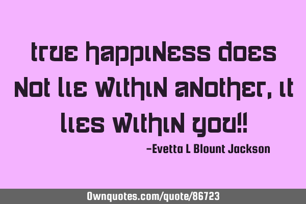 True happiness does not LIE within Another, It Lies within You!!