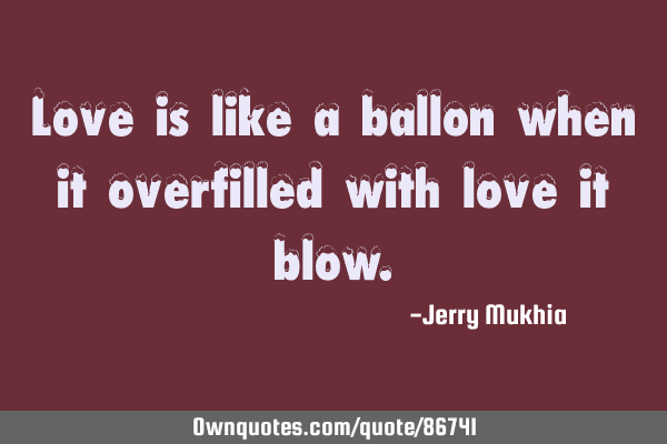 Love is like a ballon when it overfilled with love it