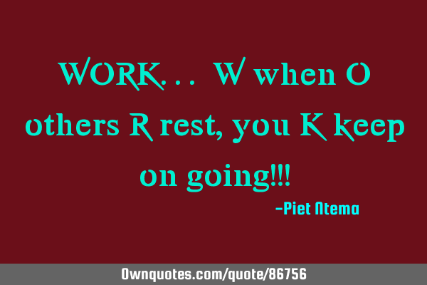 WORK... W when O others R rest, you K keep on going!!!