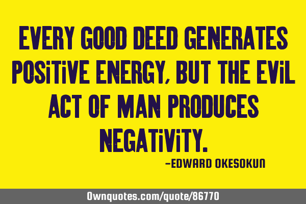 Every good deed generates positive energy, but the evil act of man produces