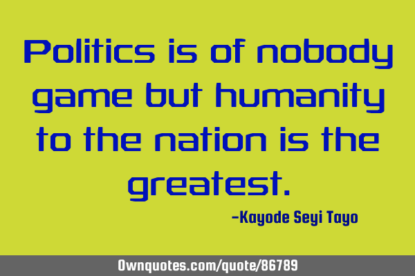 Politics is of nobody game but humanity to the nation is the