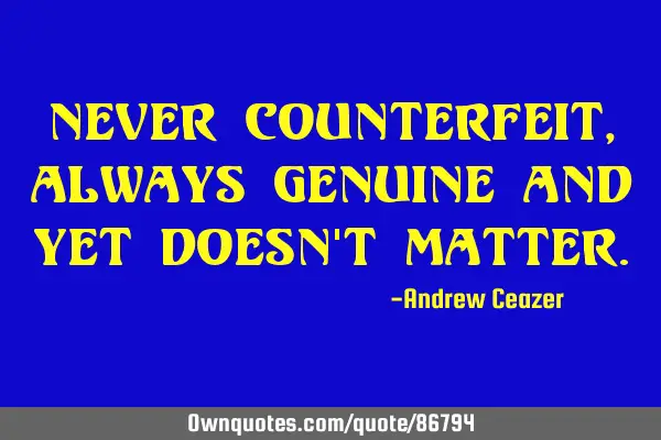 Never counterfeit, always genuine and yet doesn