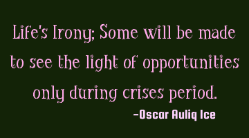 Life's Irony; Some will be made to see the light of opportunities only during crises period.