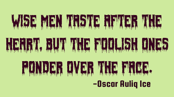 Wise men taste after the heart, but the foolish ones ponder over the face.