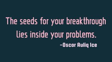 The seeds for your breakthrough lies inside your problems.
