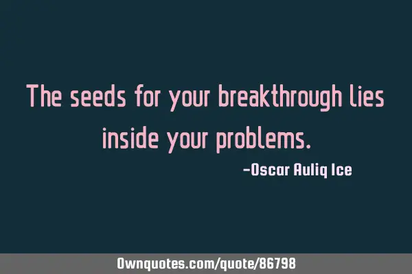 The seeds for your breakthrough lies inside your