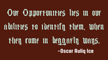 Our Opportunities lies in our abilities to identify them, when they come in beggarly ways.