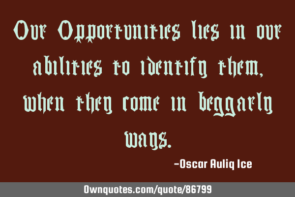 Our Opportunities lies in our abilities to identify them, when they come in beggarly