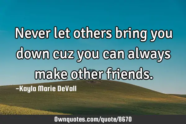 Never let others bring you down cuz you can always make other
