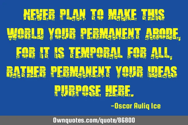 Never plan to make this world your permanent abode, for it is temporal for all, rather permanent