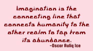 Imagination is the connecting line that connects humanity to the other realm to tap from its