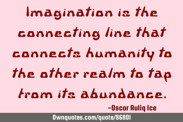 Imagination is the connecting line that connects humanity to the other realm to tap from its