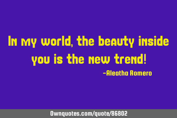 In my world, the beauty inside you is the new trend!