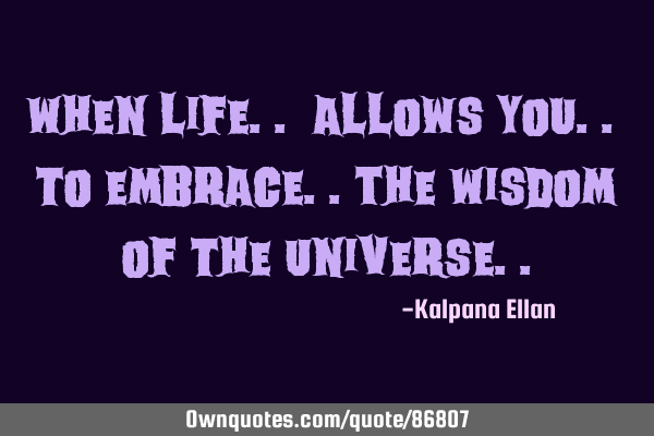 When Life.. allows You.. to Embrace..the Wisdom of the U