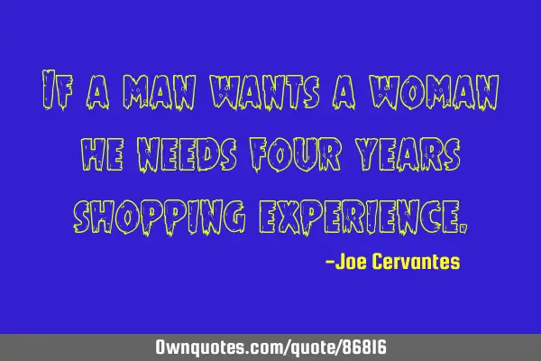 If a man wants a woman, he needs four years shopping