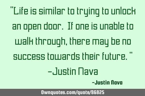 "Life is similar to trying to unlock an open door. If one is unable to walk through, there may be