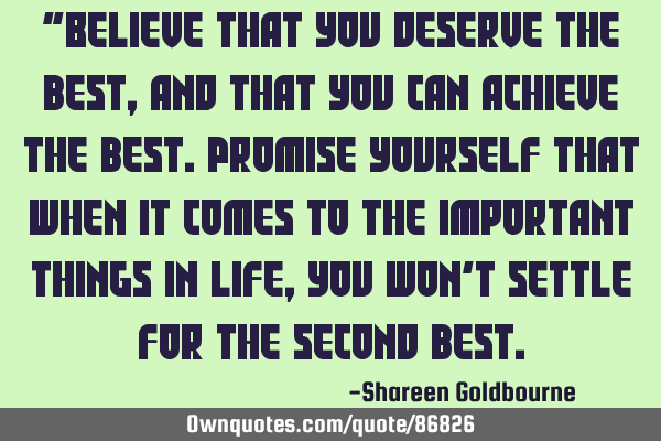 "Believe that you deserve the best,and that you can achieve the best.Promise yourself that when it