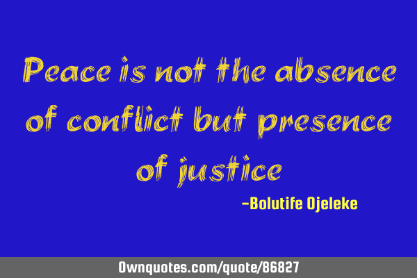 Peace is not the absence of conflict but presence of
