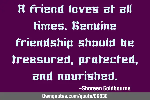 A friend loves at all times.Genuine friendship should be treasured,protected,and