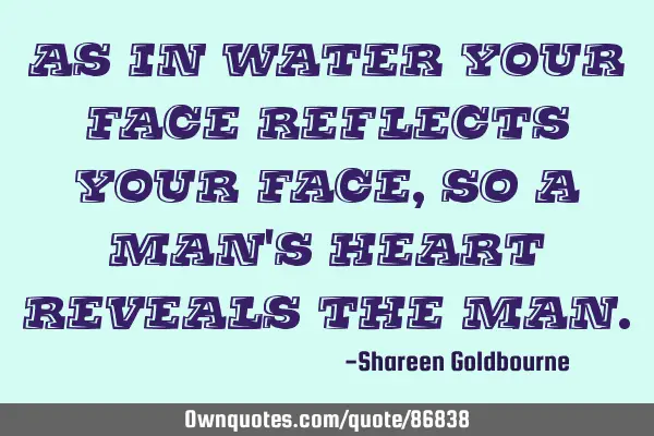 AS IN WATER YOUR FACE REFLECTS YOUR FACE,SO A MAN