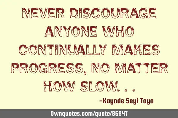 Never discourage anyone who continually makes progress, no matter how