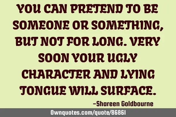 YOU CAN PRETEND TO BE SOMEONE OR SOMETHING,BUT NOT FOR LONG.VERY SOON YOUR UGLY CHARACTER AND LYING