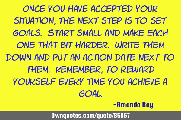Once you have accepted your situation, the next step is to set goals. Start small and make each one