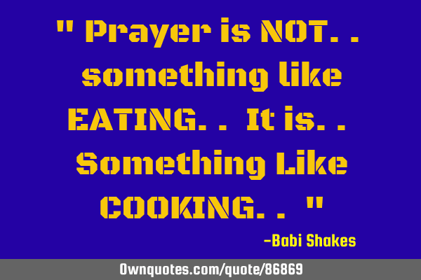 " Prayer is NOT.. something like EATING.. It is.. Something Like COOKING.. "